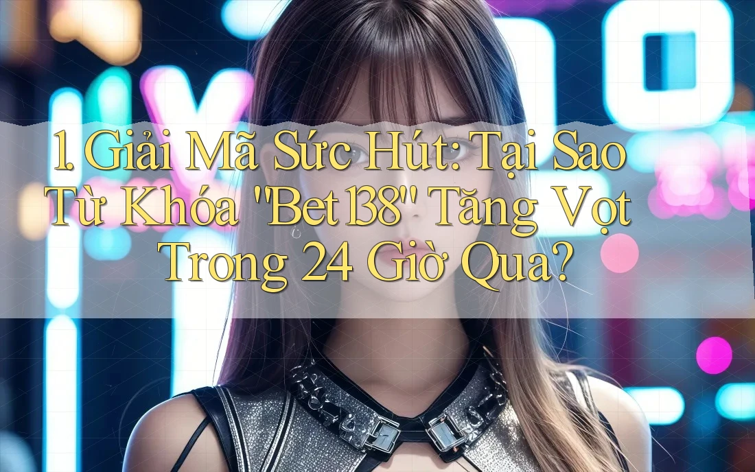 1. Giải Mã Sức Hút: Tại Sao Từ Khóa “Bet138” Tăng Vọt Trong 24 Giờ Qua?