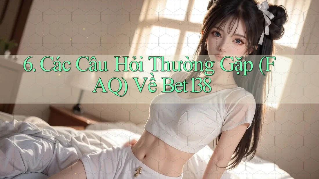 6. Các Câu Hỏi Thường Gặp (FAQ) Về Bet138