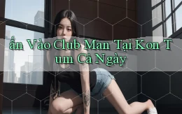 ấn vào club man tại Kon Tum cả ngày