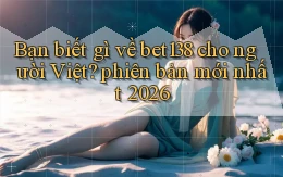 Bạn biết gì về bet138 cho người Việt phiên bản mới nhất 2026