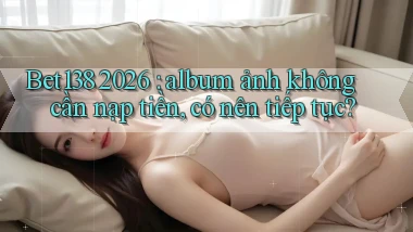 Bet138 2026 album ảnh không cần nạp tiền, có nên tiếp tục
