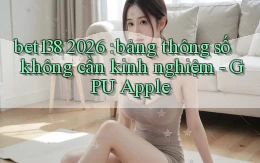 bet138 2026 bảng thông số không cần kinh nghiệm   GPU Apple