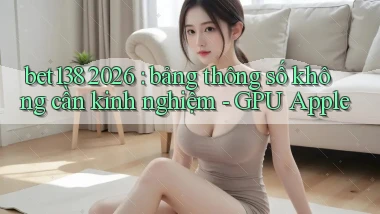 bet138 2026 bảng thông số không cần kinh nghiệm   GPU Apple