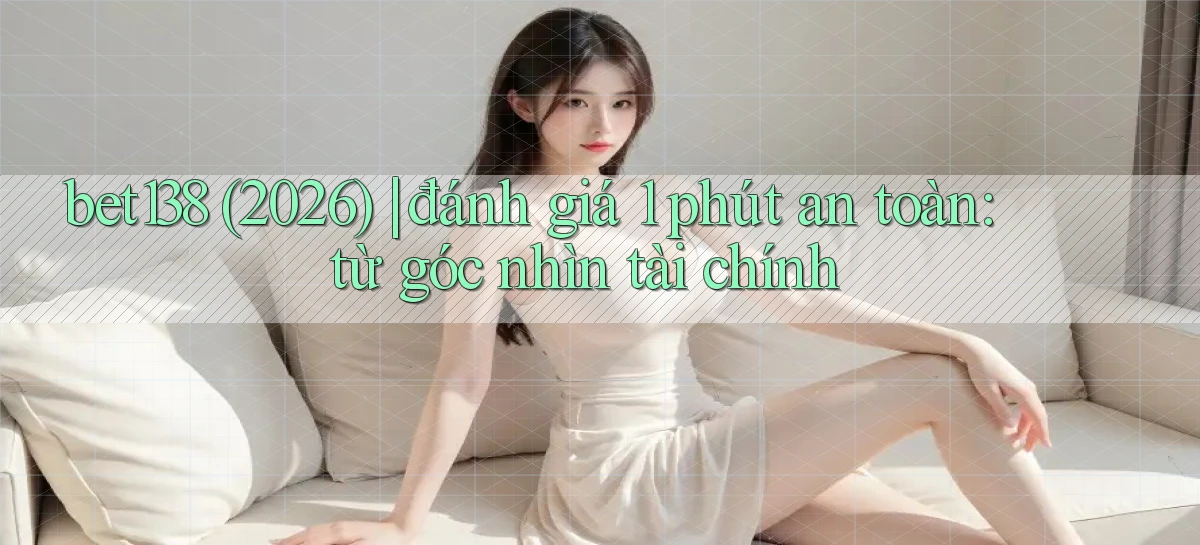 bet138 (2026) đánh giá 1 phút an toàn từ góc nhìn tài chính