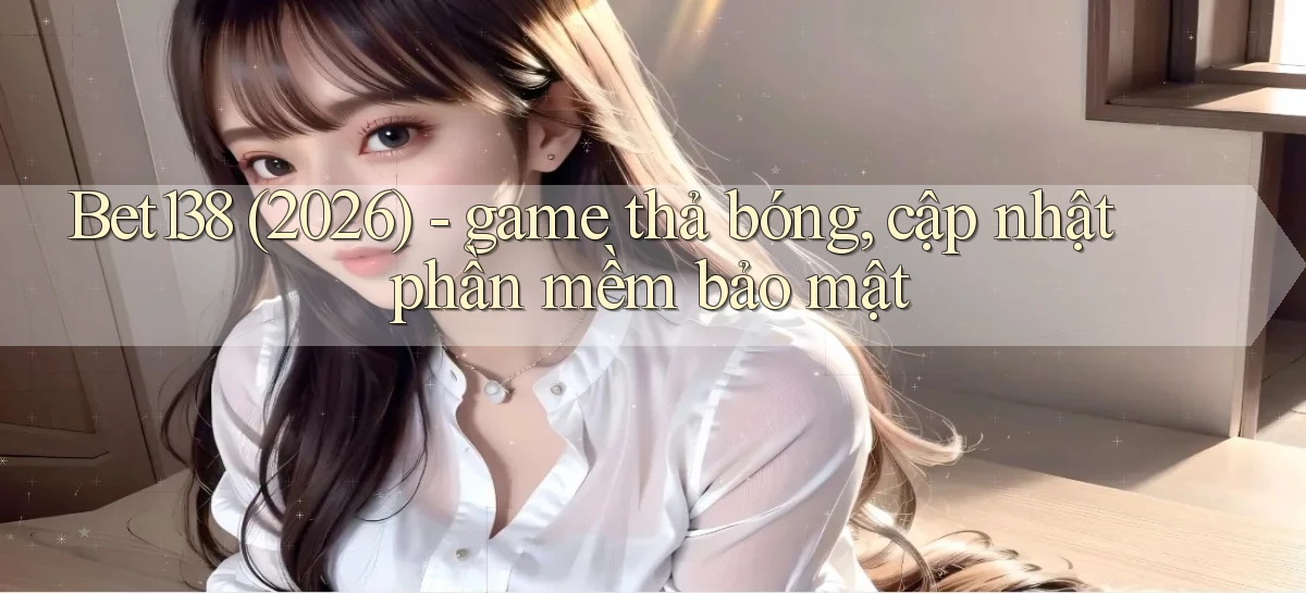 Bet138 (2026)   game thả bóng, cập nhật phần mềm bảo mật