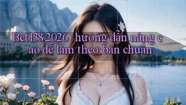Bet138 2026 hướng dẫn nâng cao dễ làm theo bản chuẩn