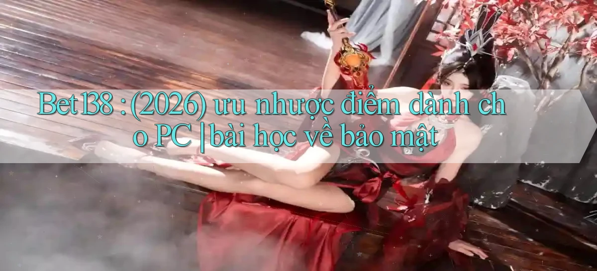 Bet138 (2026) ưu nhược điểm dành cho PC bài học về bảo mật