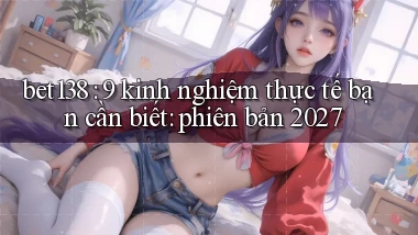 bet138 9 kinh nghiệm thực tế bạn cần biết phiên bản 2027
