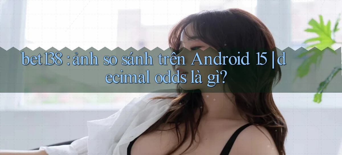 bet138 ảnh so sánh trên Android 15 decimal odds là gì