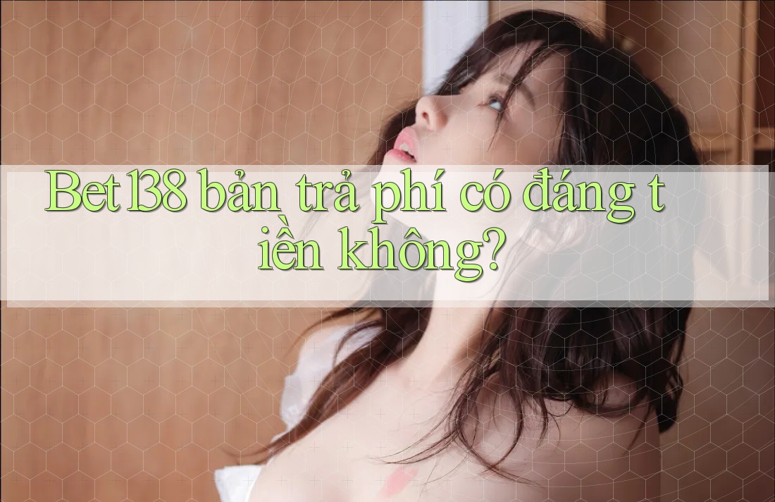 Bet138 bản trả phí có đáng tiền không?