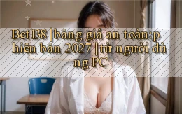 Bet138 bảng giá an toàn phiên bản 2027 từ người dùng PC