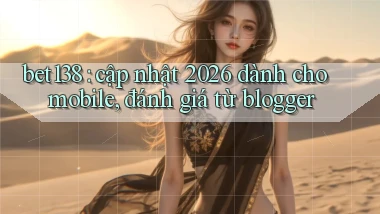 bet138 cập nhật 2026 dành cho mobile, đánh giá từ blogger
