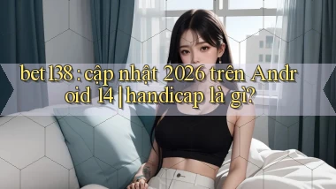 bet138 cập nhật 2026 trên Android 14 handicap là gì
