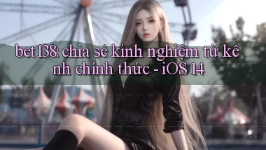 bet138 chia sẻ kinh nghiệm từ kênh chính thức   iOS 14