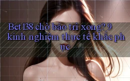 Bet138 chờ bảo trì xong 9 kinh nghiệm thực tế khắc phục