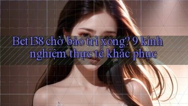 Bet138 chờ bảo trì xong 9 kinh nghiệm thực tế khắc phục