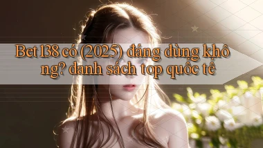 Bet138 có (2025) đáng dùng không danh sách top quốc tế
