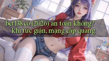 bet138 có (2026) an toàn không khi tức giận, mạng cáp quang