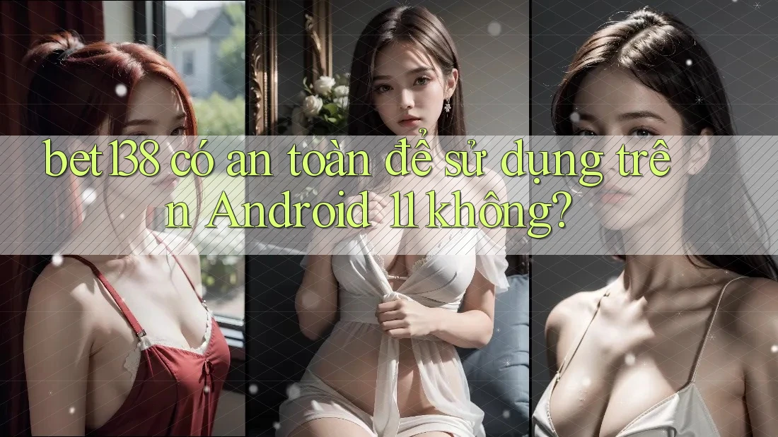 bet138 có an toàn để sử dụng trên Android 11 không?