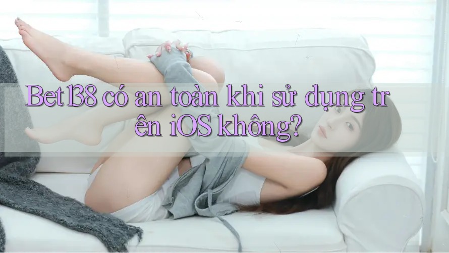 Bet138 có an toàn khi sử dụng trên iOS không?