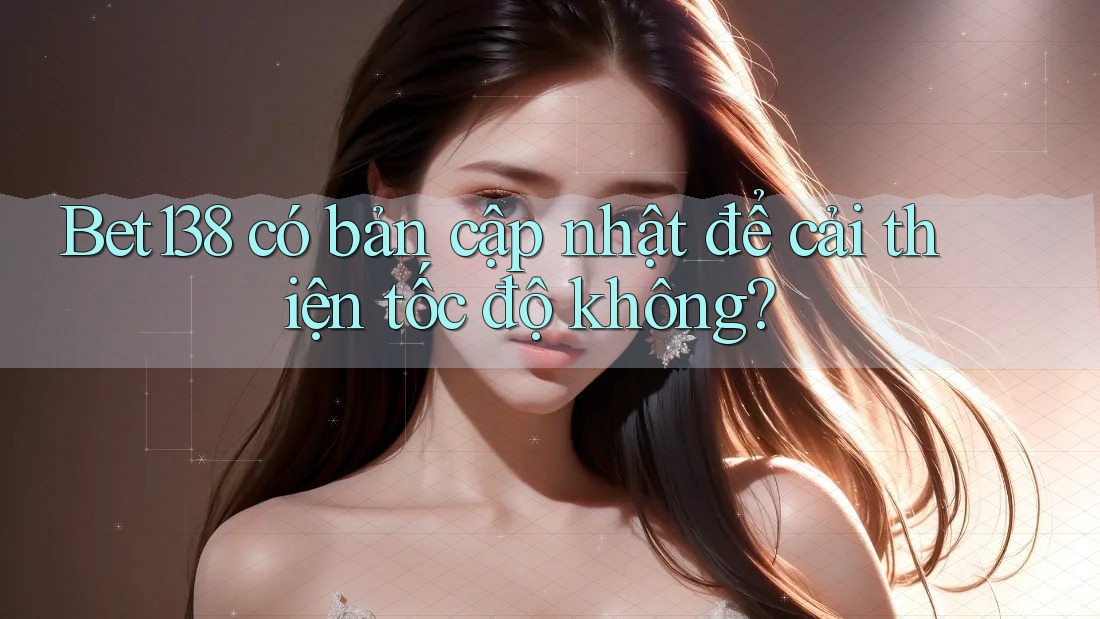 Bet138 có bản cập nhật để cải thiện tốc độ không?