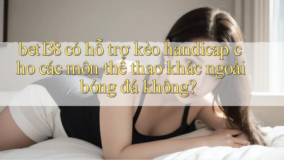 bet138 có hỗ trợ kèo handicap cho các môn thể thao khác ngoài bóng đá không? bet138 có hỗ trợ kèo handicap cho các môn thể thao khác ngoài bóng đá không?