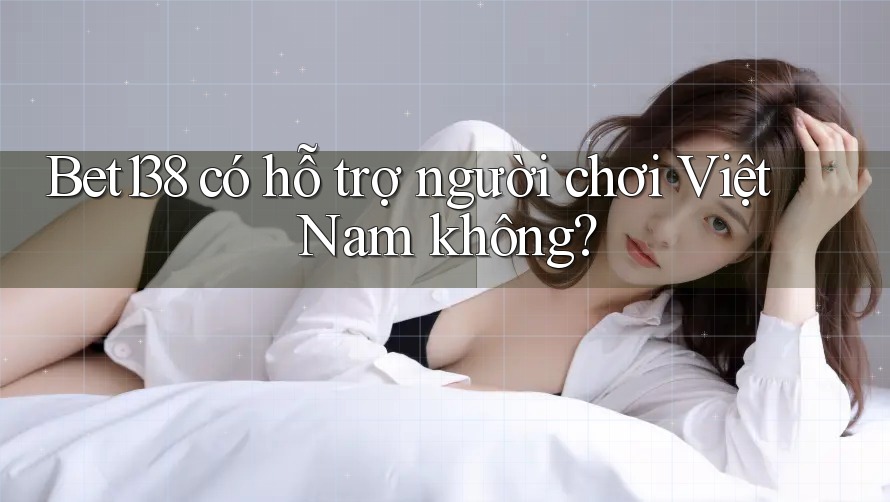 Bet138 có hỗ trợ người chơi Việt Nam không?