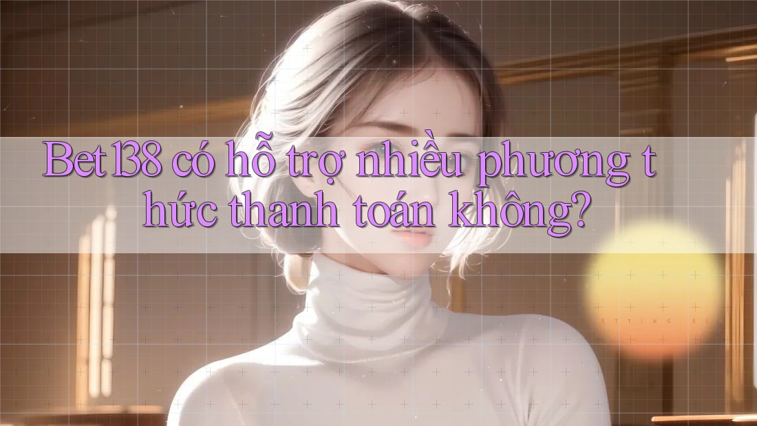 Bet138 có hỗ trợ nhiều phương thức thanh toán không?