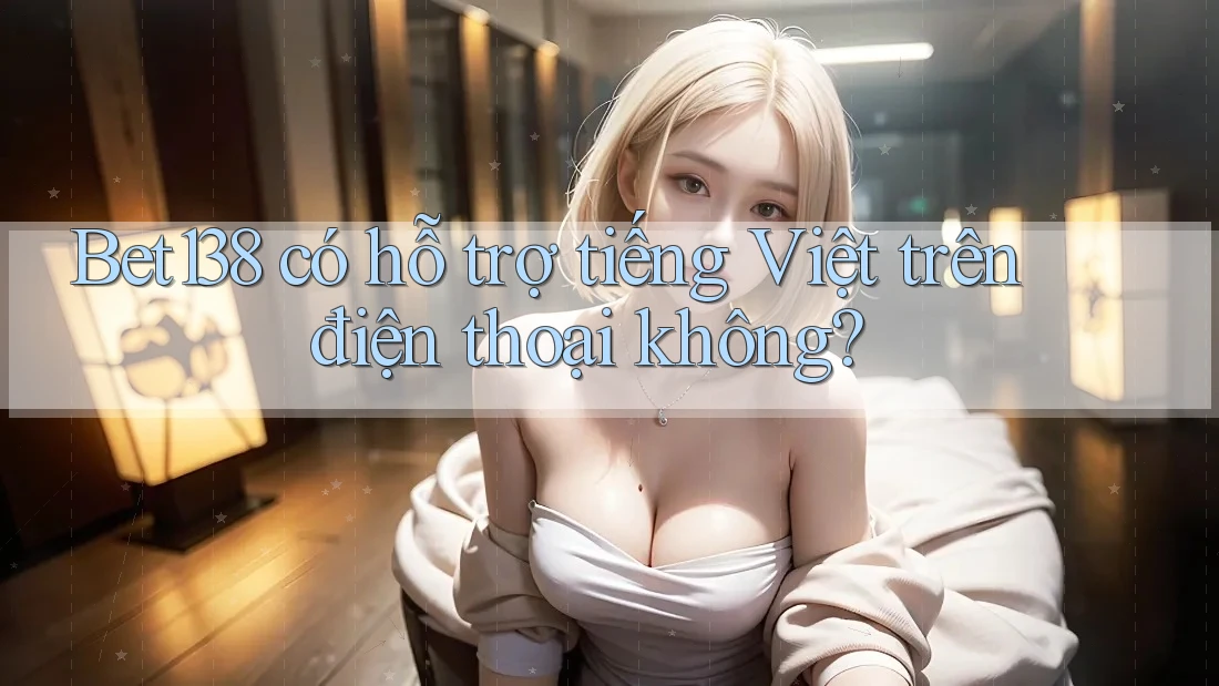 Bet138 có hỗ trợ tiếng Việt trên điện thoại không?
