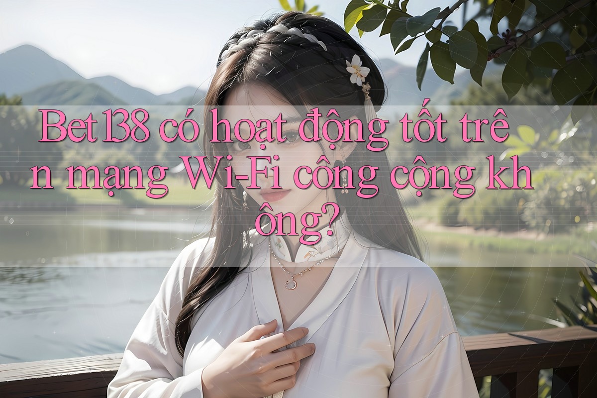 Bet138 có hoạt động tốt trên mạng Wi-Fi công cộng không?