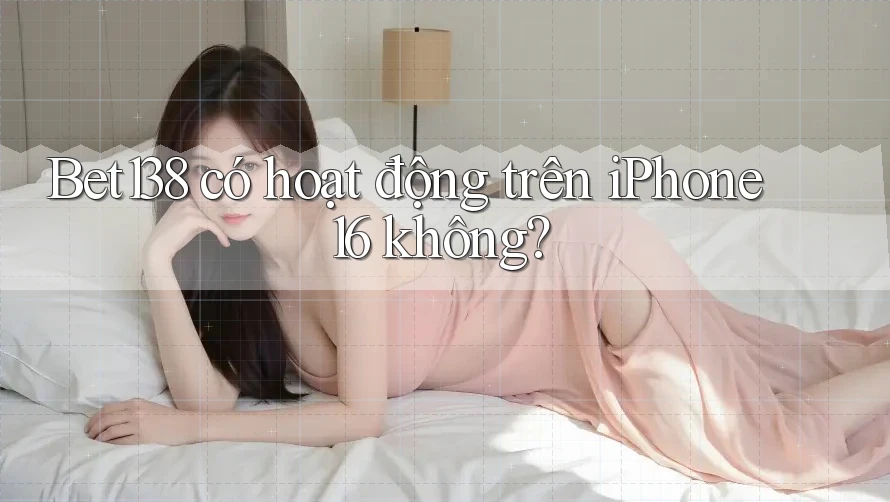 Bet138 có hoạt động trên iPhone 16 không?