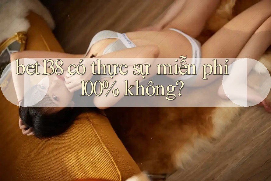 bet138 có thực sự miễn phí 100% không?