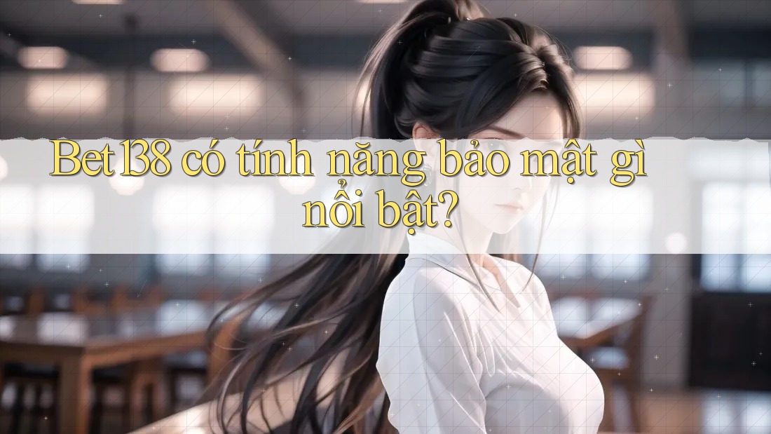 Bet138 có tính năng bảo mật gì nổi bật?