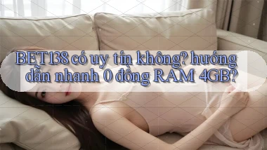 BET138 có uy tín không hướng dẫn nhanh 0 đồng RAM 4GB