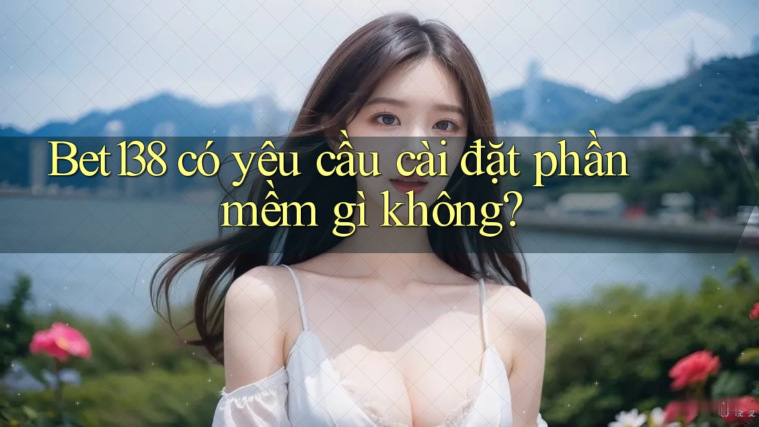 Bet138 có yêu cầu cài đặt phần mềm gì không?