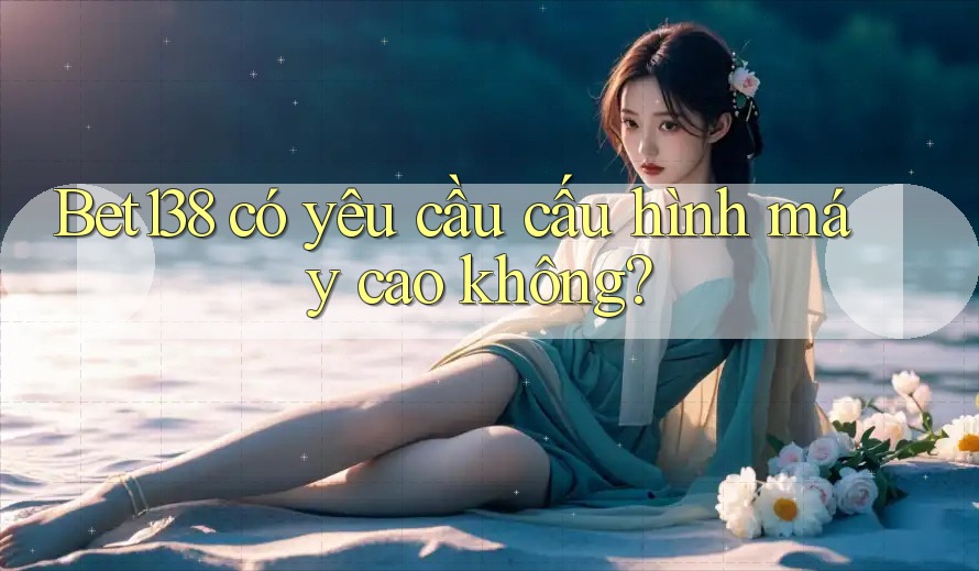 Bet138 có yêu cầu cấu hình máy cao không? Bet138 có yêu cầu cấu hình máy cao không?