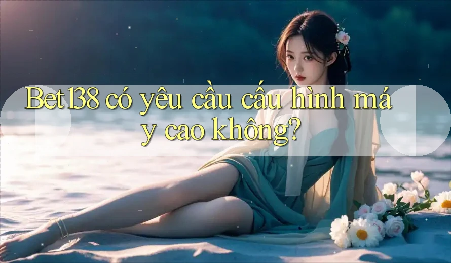bet138 có yêu cầu cấu hình máy cao không?