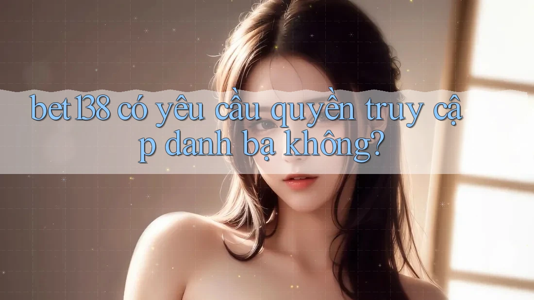 bet138 có yêu cầu quyền truy cập danh bạ không?