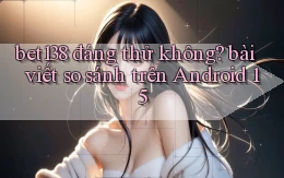 bet138 đáng thử không bài viết so sánh trên Android 15