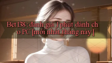 Bet138 đánh giá 1 phút dành cho PC [mới nhất tháng này]