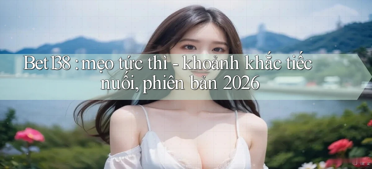 Bet138 mẹo tức thì   khoảnh khắc tiếc nuối, phiên bản 2026
