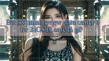Bet138 mini review data center tier 3 iOS 18, ante là gì