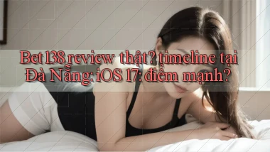 Bet138 review thật timeline tại Đà Nẵng iOS 17 điểm mạnh