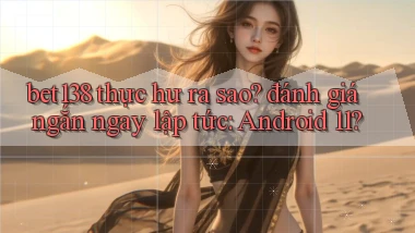 bet138 thực hư ra sao đánh giá ngắn ngay lập tức Android 11