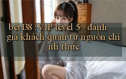 bet138 VIP level 5   đánh giá khách quan từ nguồn chính thức