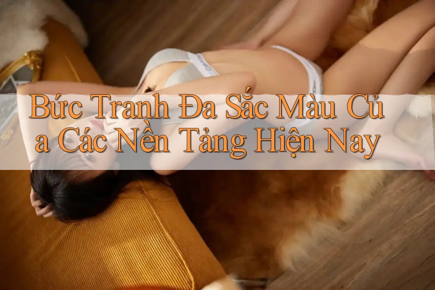 Bức Tranh Đa Sắc Màu Của Các Nền Tảng Hiện Nay Bức Tranh Đa Sắc Màu Của Các Nền Tảng Hiện Nay
