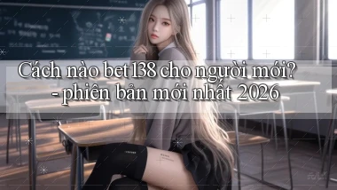 Cách nào bet138 cho người mới   phiên bản mới nhất 2026