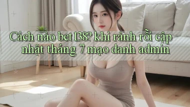 Cách nào bet138 khi rảnh rỗi cập nhật tháng 7 mạo danh admin