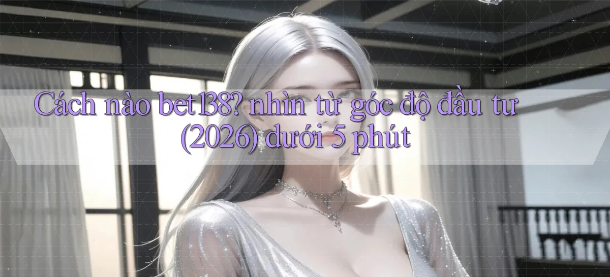 Cách nào bet138 nhìn từ góc độ đầu tư (2026) dưới 5 phút