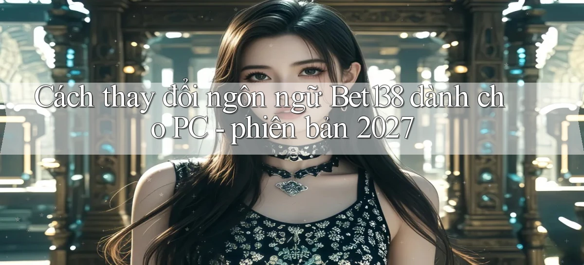 Cách thay đổi ngôn ngữ Bet138 dành cho PC   phiên bản 2027
